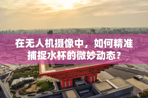 在无人机摄像中，如何精准捕捉水杯的微妙动态？