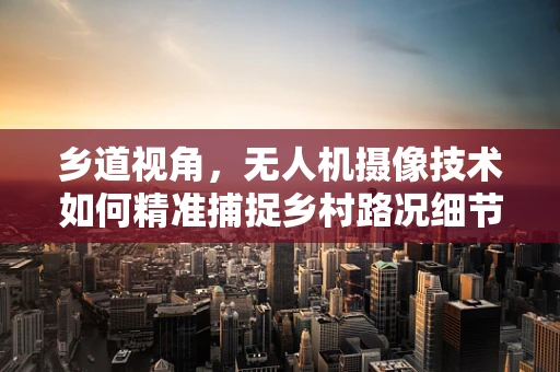 乡道视角，无人机摄像技术如何精准捕捉乡村路况细节？