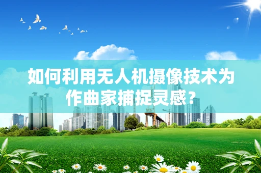 如何利用无人机摄像技术为作曲家捕捉灵感？