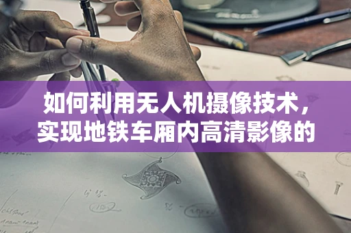 如何利用无人机摄像技术，实现地铁车厢内高清影像的捕捉？