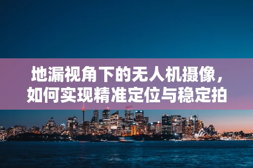 地漏视角下的无人机摄像，如何实现精准定位与稳定拍摄？