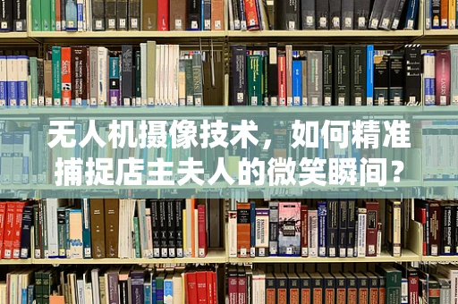 无人机摄像技术，如何精准捕捉店主夫人的微笑瞬间？
