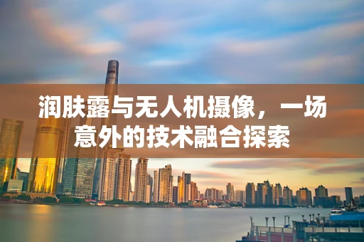 润肤露与无人机摄像，一场意外的技术融合探索