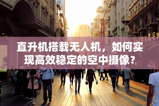 直升机搭载无人机，如何实现高效稳定的空中摄像？