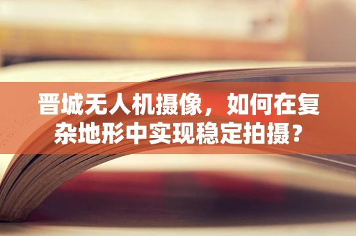 晋城无人机摄像，如何在复杂地形中实现稳定拍摄？