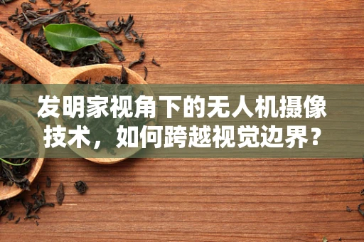 发明家视角下的无人机摄像技术，如何跨越视觉边界？