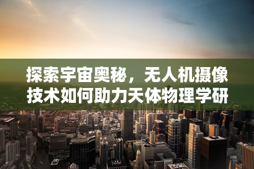 探索宇宙奥秘，无人机摄像技术如何助力天体物理学研究？