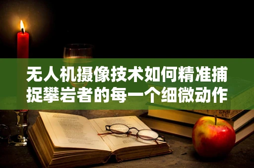 无人机摄像技术如何精准捕捉攀岩者的每一个细微动作？