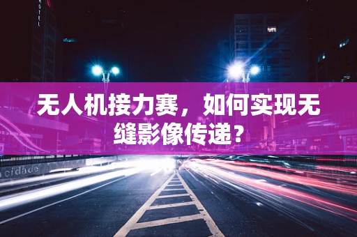 无人机接力赛，如何实现无缝影像传递？