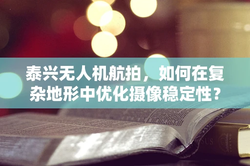 泰兴无人机航拍，如何在复杂地形中优化摄像稳定性？