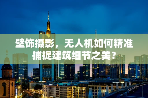 壁饰摄影，无人机如何精准捕捉建筑细节之美？