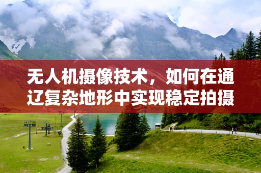 无人机摄像技术，如何在通辽复杂地形中实现稳定拍摄？