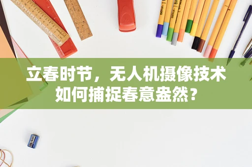 立春时节，无人机摄像技术如何捕捉春意盎然？