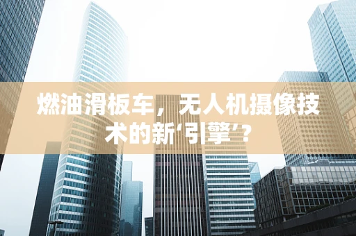 燃油滑板车，无人机摄像技术的新‘引擎’？