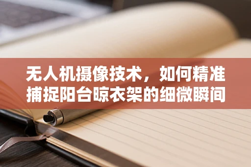 无人机摄像技术，如何精准捕捉阳台晾衣架的细微瞬间？