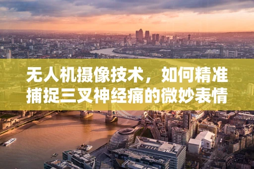无人机摄像技术，如何精准捕捉三叉神经痛的微妙表情？