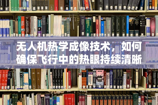 无人机热学成像技术，如何确保飞行中的热眼持续清晰？