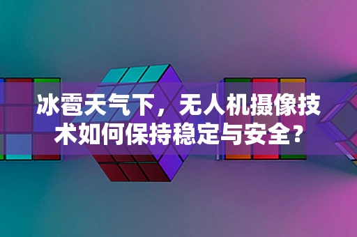 冰雹天气下，无人机摄像技术如何保持稳定与安全？