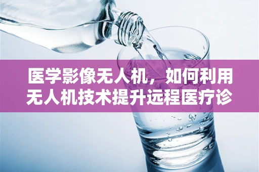 医学影像无人机，如何利用无人机技术提升远程医疗诊断的精准度？