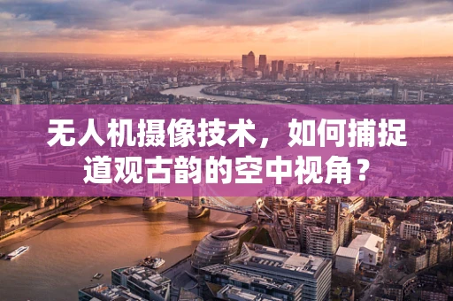 无人机摄像技术，如何捕捉道观古韵的空中视角？