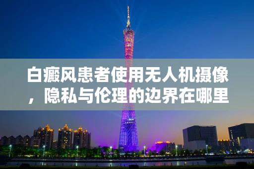 白癜风患者使用无人机摄像，隐私与伦理的边界在哪里？