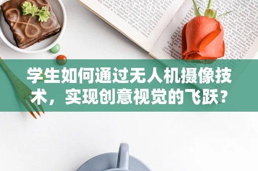 学生如何通过无人机摄像技术，实现创意视觉的飞跃？