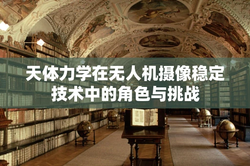 天体力学在无人机摄像稳定技术中的角色与挑战