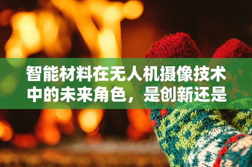 智能材料在无人机摄像技术中的未来角色，是创新还是鸡肋？