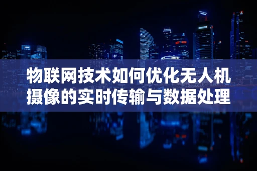 物联网技术如何优化无人机摄像的实时传输与数据处理？