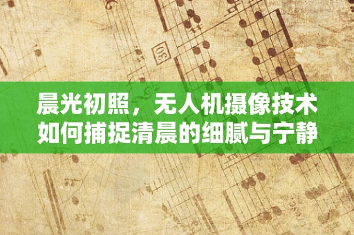 晨光初照，无人机摄像技术如何捕捉清晨的细腻与宁静？