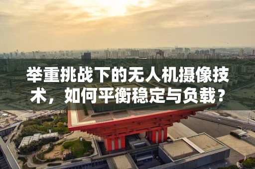 举重挑战下的无人机摄像技术，如何平衡稳定与负载？