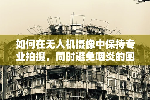 如何在无人机摄像中保持专业拍摄，同时避免咽炎的困扰？