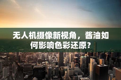 无人机摄像新视角，酱油如何影响色彩还原？