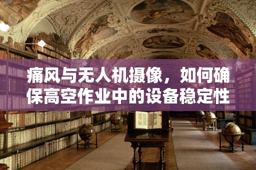 痛风与无人机摄像，如何确保高空作业中的设备稳定性？