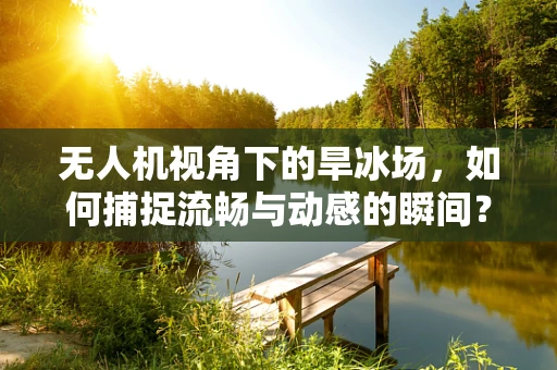 无人机视角下的旱冰场，如何捕捉流畅与动感的瞬间？