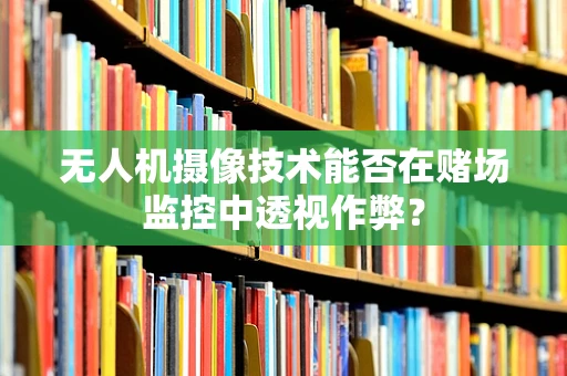 无人机摄像技术能否在赌场监控中透视作弊？