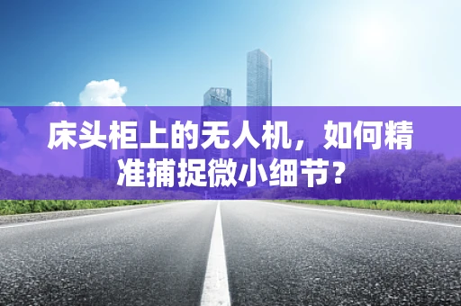 床头柜上的无人机，如何精准捕捉微小细节？