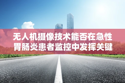 无人机摄像技术能否在急性胃肠炎患者监控中发挥关键作用？