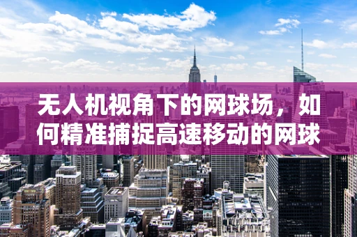 无人机视角下的网球场，如何精准捕捉高速移动的网球瞬间？
