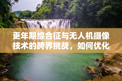 更年期综合征与无人机摄像技术的跨界挑战，如何优化飞行稳定性？