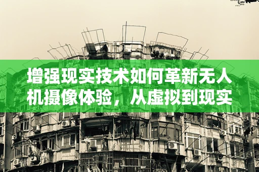 增强现实技术如何革新无人机摄像体验，从虚拟到现实的飞跃？