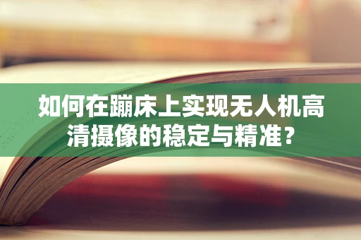 如何在蹦床上实现无人机高清摄像的稳定与精准？