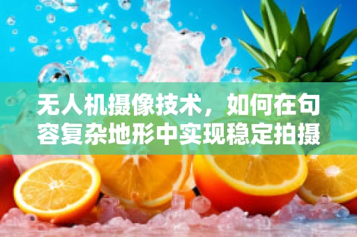 无人机摄像技术，如何在句容复杂地形中实现稳定拍摄？