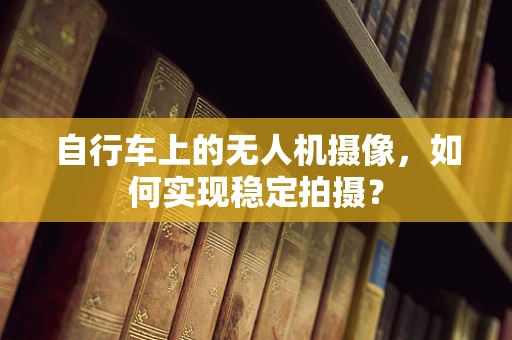 自行车上的无人机摄像，如何实现稳定拍摄？