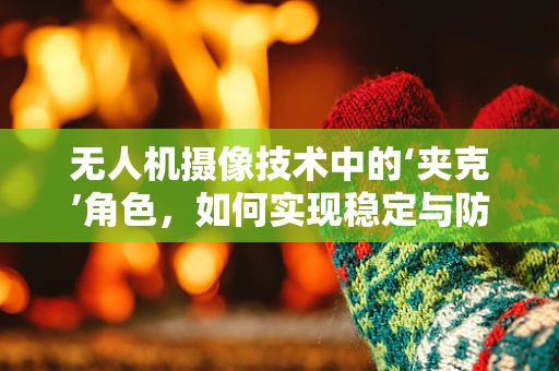无人机摄像技术中的‘夹克’角色，如何实现稳定与防护的双重保障？