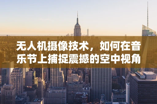 无人机摄像技术，如何在音乐节上捕捉震撼的空中视角？