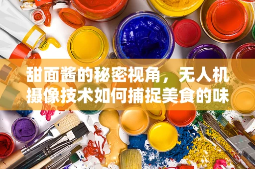甜面酱的秘密视角，无人机摄像技术如何捕捉美食的味觉瞬间？