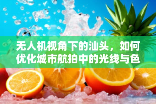 无人机视角下的汕头，如何优化城市航拍中的光线与色彩管理？