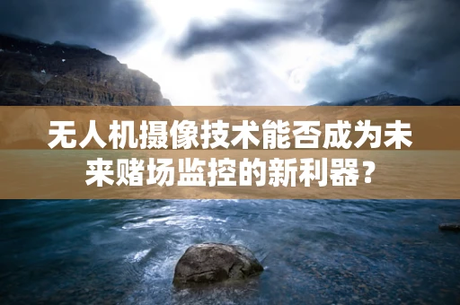 无人机摄像技术能否成为未来赌场监控的新利器？