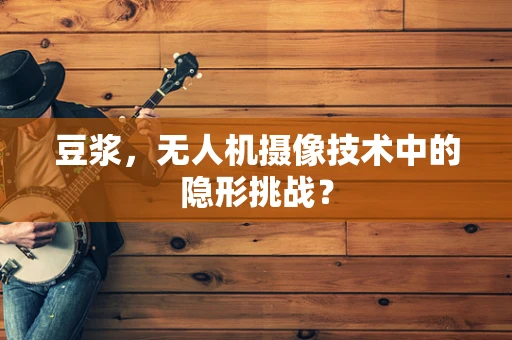 豆浆，无人机摄像技术中的隐形挑战？